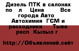 Дизель ПТК в салонах по20 л. › Цена ­ 30 - Все города Авто » Автохимия, ГСМ и расходники   . Тыва респ.,Кызыл г.